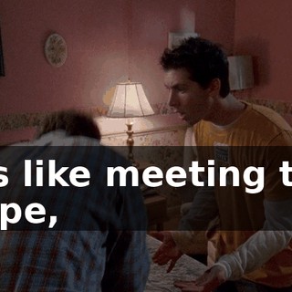It's like meeting the Pope,