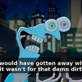 And I would have gotten away with it too if it wasn't for that damn dirty dog.