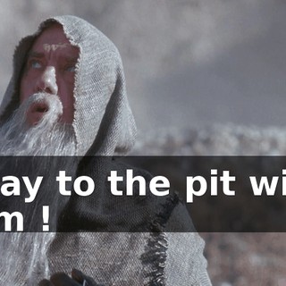 I say to the pit with him !