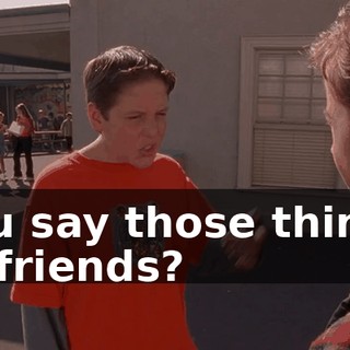 You say those things to friends?