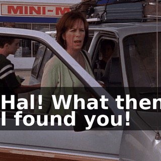 - Hal! What then? - I found you!