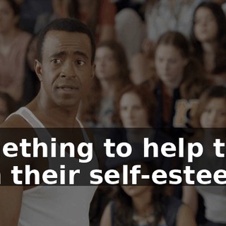 Something to help them with their self-esteem?