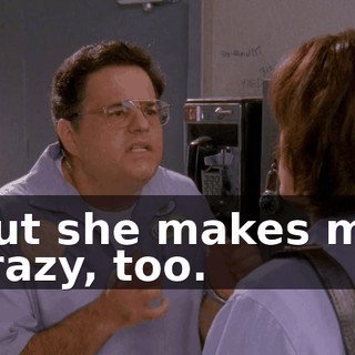 But she makes me crazy, too.