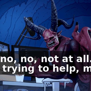 No, no, no, not at all. I'm just trying to help, man.