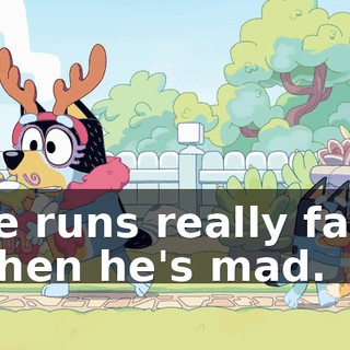 He runs really fast when he's mad.