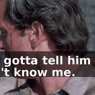You gotta tell him you don't know me.