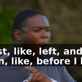 I just, like, left, and then, like, before I left,