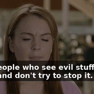 and people who see evil stuff being done and don't try to stop it.