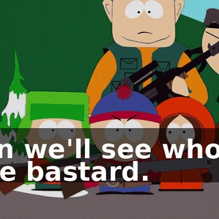 then we'll see who's a little bastard.