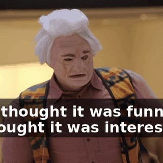 -You thought it was funny. -I thought it was interesting.
