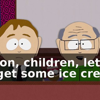 C'mon, children, let's go get some ice cream.