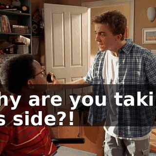 Why are you taking his side?!