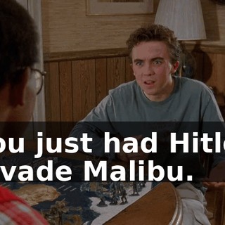 You just had Hitler invade Malibu.