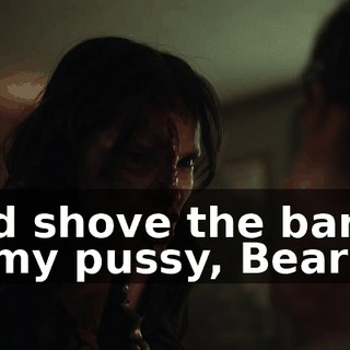 and shove the barrel in my pussy, Bear!