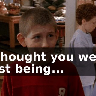 I thought you were just being...