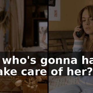 And who's gonna have to take care of her? Me.