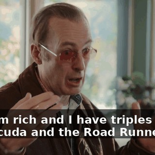 and I'm rich and I have triples of the Barracuda and the Road Runner.