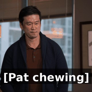 [Pat chewing]