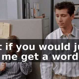 but if you would just let me get a word in.