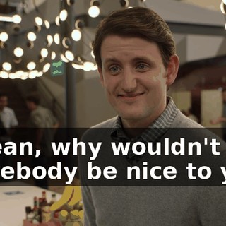 I mean, why wouldn't somebody be nice to you?