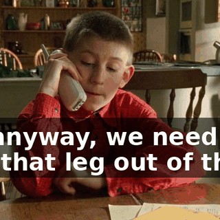 So anyway, we need to get that leg out of there