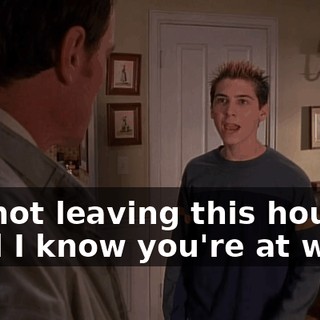 I'm not leaving this house until I know you're at work,