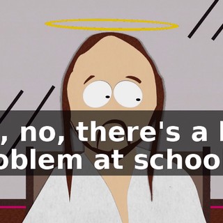 No, no, there's a big problem at school.