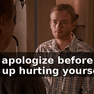 and apologize before you end up hurting yourself?