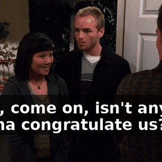Well, come on, isn't anyone gonna congratulate us?