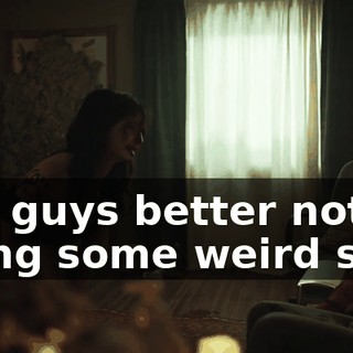 You guys better not be doing some weird shit!