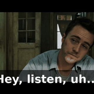 Hey, listen, uh...