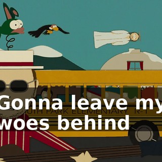 ♪ Gonna leave my woes behind ♪