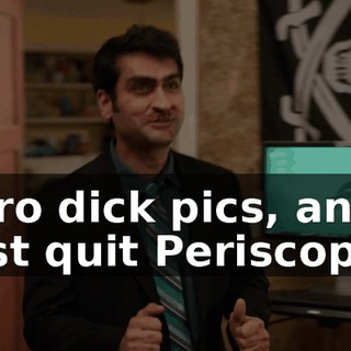 zero dick pics, and just quit Periscope?