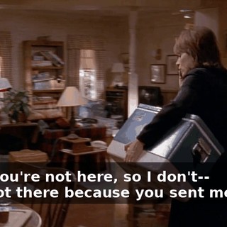 - and you're not here, so I don't-- - I'm not there because you sent me away.