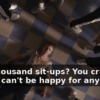 - A thousand sit-ups? You crazy? - You can't be happy for anybody.