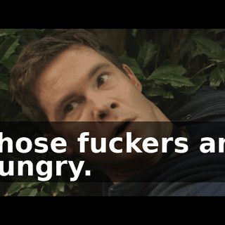 Those fuckers are hungry.