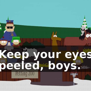 Keep your eyes peeled, boys.
