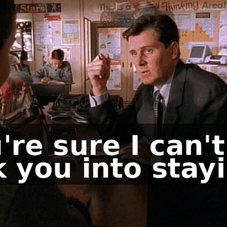 You're sure I can't talk you into staying?