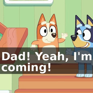 Dad! Yeah, I'm coming!