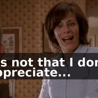 It's not that I don't appreciate...