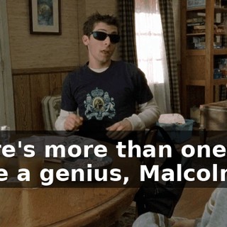 There's more than one way to be a genius, Malcolm.