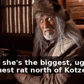 Well, she's the biggest, ugliest, meanest rat north of Kotzebue.