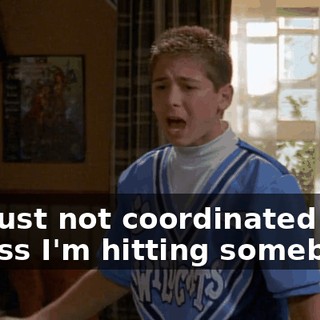 I'm just not coordinated unless I'm hitting somebody.