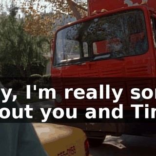Hey, I'm really sorry about you and Tina.