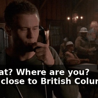- What? Where are you? - I'm close to British Columbia.