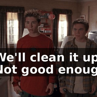 - We'll clean it up. - Not good enough!