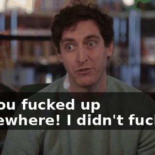 So you fucked up somewhere! I didn't fuck up.