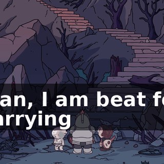 Man, I am beat for carrying