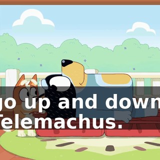 go up and down, Telemachus.