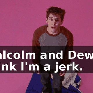 Malcolm and Dewey think I'm a jerk.